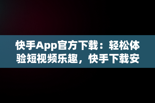 快手App官方下载：轻松体验短视频乐趣，快手下载安装2020最新版官方官方 