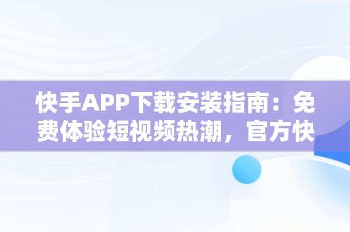 快手APP下载安装指南：免费体验短视频热潮，官方快手下载安装免费下载 