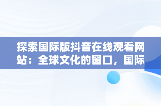 探索国际版抖音在线观看网站：全球文化的窗口，国际版抖音在线观看网站免费 