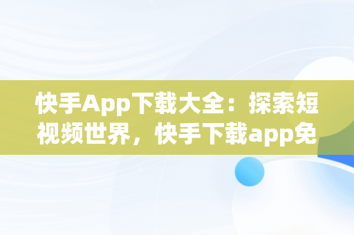 快手App下载大全：探索短视频世界，快手下载app免费下载 