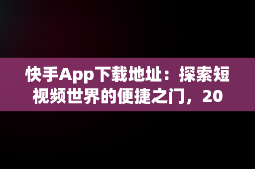 快手App下载地址：探索短视频世界的便捷之门，2019版快手下载地址 