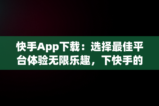 快手App下载：选择最佳平台体验无限乐趣，下快手的软件 