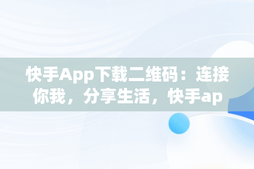 快手App下载二维码：连接你我，分享生活，快手app下载二维码在哪 