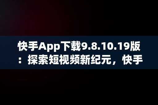 快手App下载9.8.10.19版：探索短视频新纪元，快手app下载官方版 