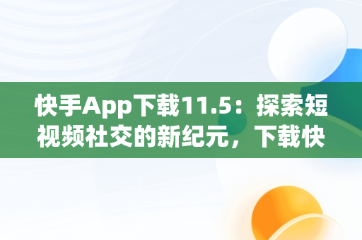 快手App下载11.5：探索短视频社交的新纪元，下载快手最新app 