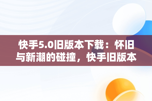 快手5.0旧版本下载：怀旧与新潮的碰撞，快手旧版本7.5.50 