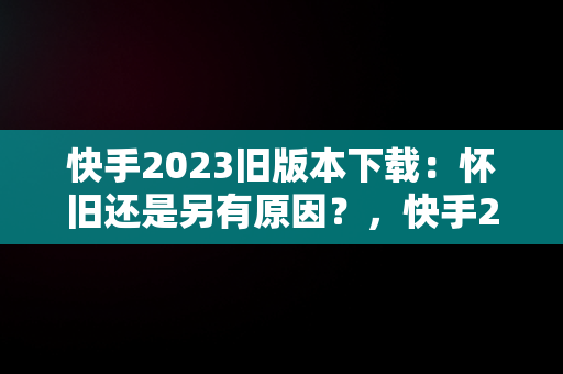 快手2023旧版本下载：怀旧还是另有原因？，快手2023旧版本下载永不升级 