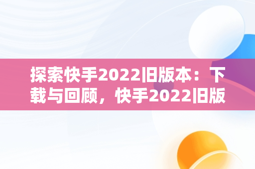 探索快手2022旧版本：下载与回顾，快手2022旧版本下载永不升级 