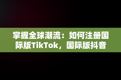 掌握全球潮流：如何注册国际版TikTok，国际版抖音tiktok注册不了的解决办法 