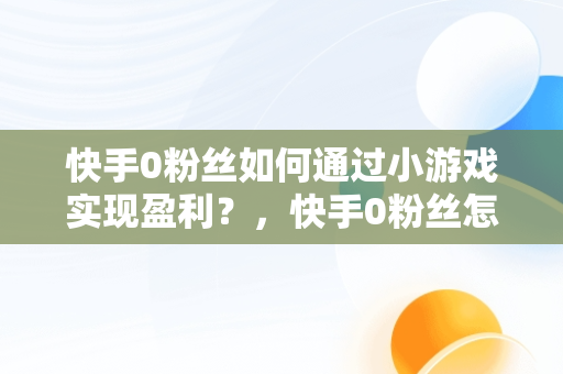 快手0粉丝如何通过小游戏实现盈利？，快手0粉丝怎么玩 