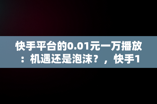 快手平台的0.01元一万播放：机遇还是泡沫？，快手1元1w播放 