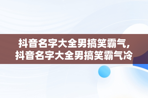 抖音名字大全男搞笑霸气,抖音名字大全男搞笑霸气冷酷