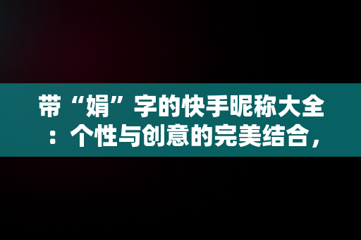 带“娟”字的快手昵称大全：个性与创意的完美结合，带娟字的快手昵称大全霸气 