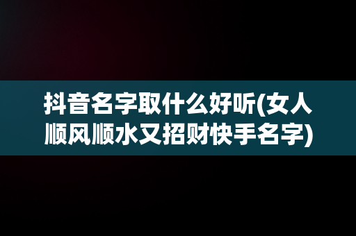 抖音名字取什么好听(女人顺风顺水又招财快手名字)