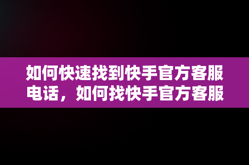 如何快速找到快手官方客服电话，如何找快手官方客服电话人工服务 