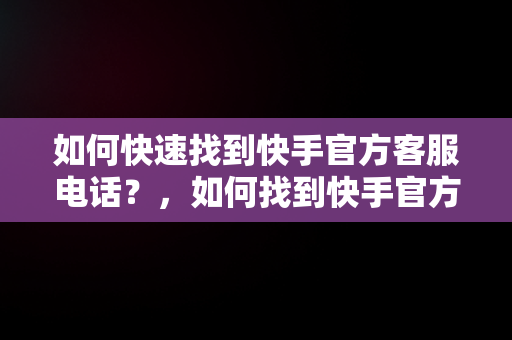 如何快速找到快手官方客服电话？，如何找到快手官方客服电话人工服务 