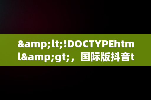 &lt;!DOCTYPEhtml&gt;，国际版抖音tik tok下载1.2.2 