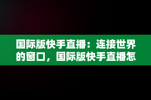 国际版快手直播：连接世界的窗口，国际版快手直播怎么开 