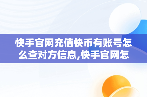 快手官网充值快币有账号怎么查对方信息,快手官网怎么充值快币