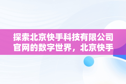 探索北京快手科技有限公司官网的数字世界，北京快手科技有限公司企查查 