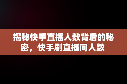 揭秘快手直播人数背后的秘密，快手刷直播间人数 