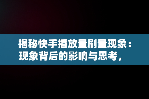 揭秘快手播放量刷量现象：现象背后的影响与思考， 