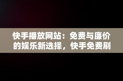 快手播放网站：免费与廉价的娱乐新选择，快手免费刷播放网址24小时 