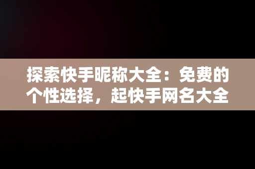 探索快手昵称大全：免费的个性选择，起快手网名大全免费取名 