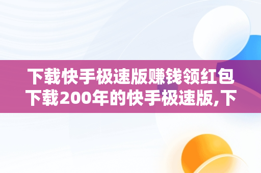 下载快手极速版赚钱领红包下载200年的快手极速版,下载快手极速版赚钱领红包