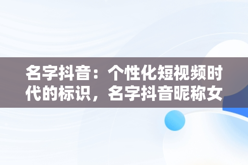 名字抖音：个性化短视频时代的标识，名字抖音昵称女 