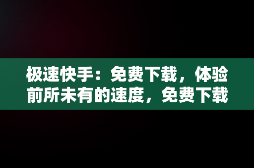 极速快手：免费下载，体验前所未有的速度，免费下载极速快手安装 