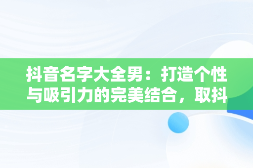 抖音名字大全男：打造个性与吸引力的完美结合，取抖音名字大全男生 