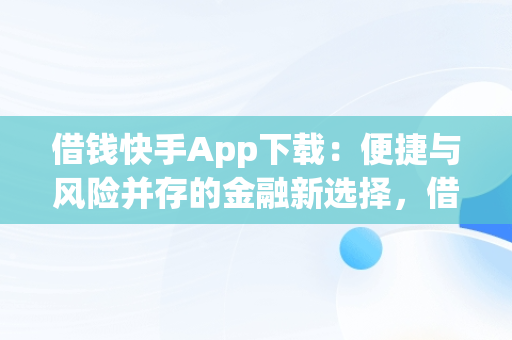 借钱快手App下载：便捷与风险并存的金融新选择，借钱快手有放款的吗 