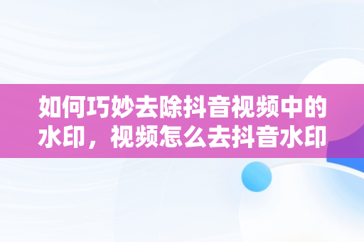 如何巧妙去除抖音视频中的水印，视频怎么去抖音水印 