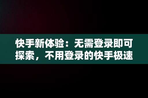 快手新体验：无需登录即可探索，不用登录的快手极速版有哪些 