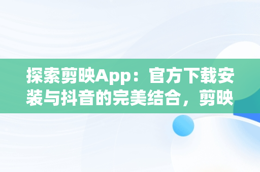 探索剪映App：官方下载安装与抖音的完美结合，剪映app官方下载安装抖音版 