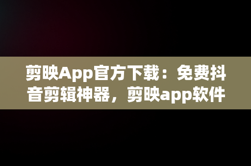 剪映App官方下载：免费抖音剪辑神器，剪映app软件官方下载 