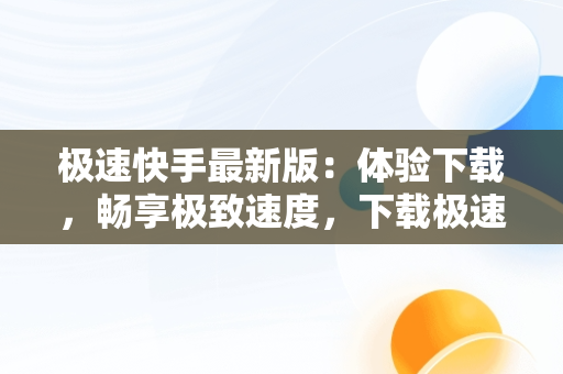 极速快手最新版：体验下载，畅享极致速度，下载极速快手最新版本安装 