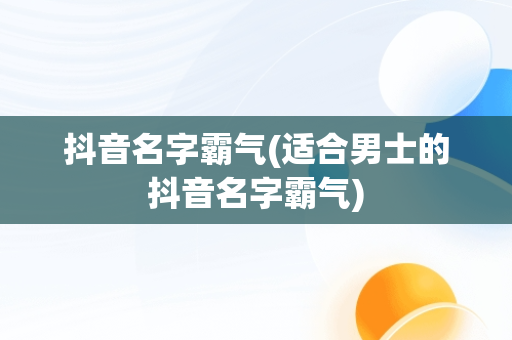 抖音名字霸气(适合男士的抖音名字霸气)