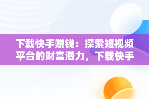 下载快手赚钱：探索短视频平台的财富潜力，下载快手能赚钱的快手 