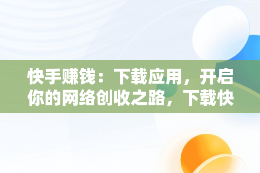 快手赚钱：下载应用，开启你的网络创收之路，下载快手赚钱极速版 