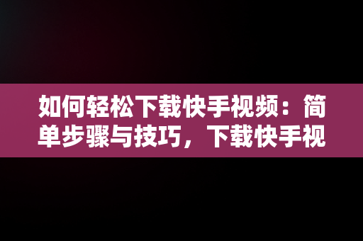 如何轻松下载快手视频：简单步骤与技巧，下载快手视频怎么去掉水印 