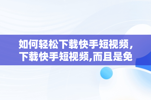 如何轻松下载快手短视频，下载快手短视频,而且是免费的 