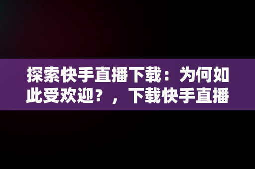 探索快手直播下载：为何如此受欢迎？，下载快手直播间免费版 