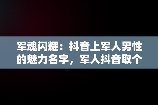 军魂闪耀：抖音上军人男性的魅力名字，军人抖音取个响亮的名字 