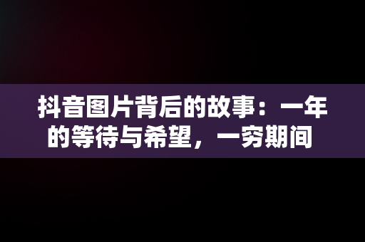 抖音图片背后的故事：一年的等待与希望，一穷期间 