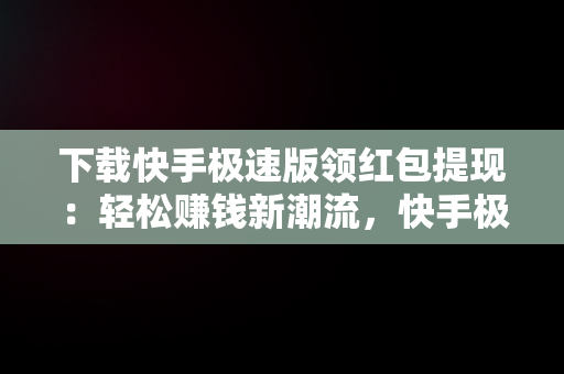 下载快手极速版领红包提现：轻松赚钱新潮流，快手极速版下载领现金免费领红包操作步骤 