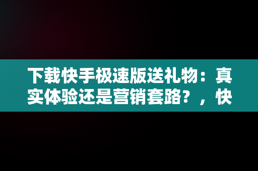 下载快手极速版送礼物：真实体验还是营销套路？，快手极速版下载领现金合法吗 