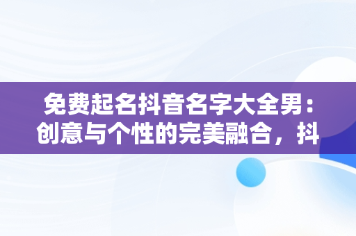 免费起名抖音名字大全男：创意与个性的完美融合，抖音名字取名大全男 