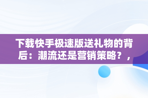 下载快手极速版送礼物的背后：潮流还是营销策略？，快手极速版下载送现金 